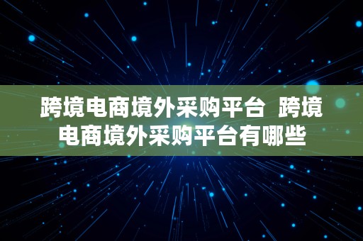 跨境电商境外采购平台  跨境电商境外采购平台有哪些