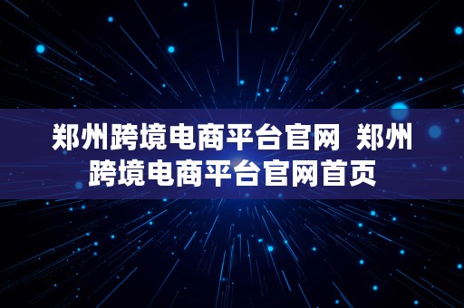 郑州跨境电商平台官网  郑州跨境电商平台官网首页