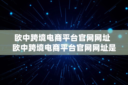 欧中跨境电商平台官网网址  欧中跨境电商平台官网网址是什么