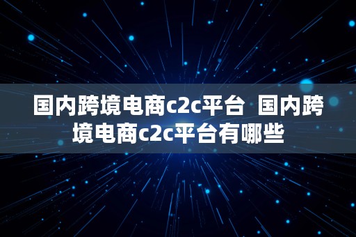 国内跨境电商c2c平台  国内跨境电商c2c平台有哪些