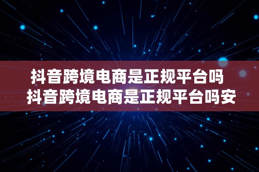 抖音跨境电商是正规平台吗  抖音跨境电商是正规平台吗安全吗