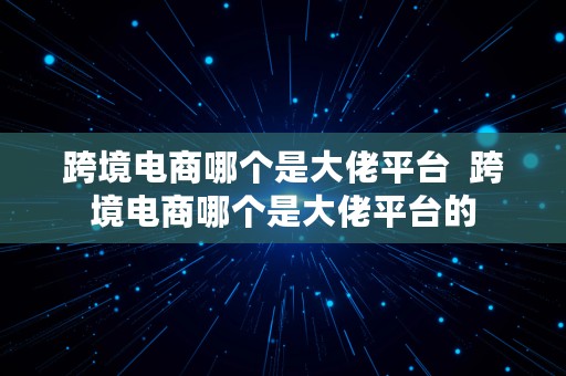 跨境电商哪个是大佬平台  跨境电商哪个是大佬平台的