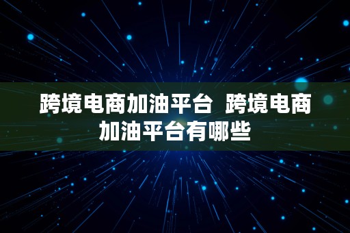 跨境电商加油平台  跨境电商加油平台有哪些