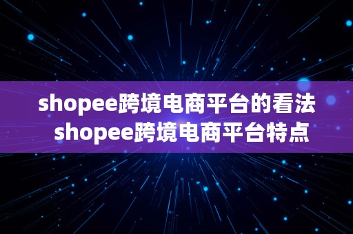 shopee跨境电商平台的看法  shopee跨境电商平台特点