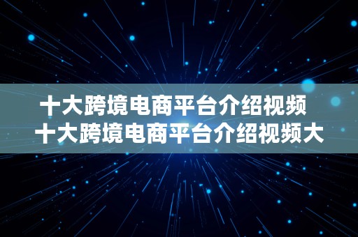 十大跨境电商平台介绍视频  十大跨境电商平台介绍视频大全