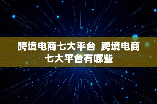 跨境电商七大平台  跨境电商七大平台有哪些