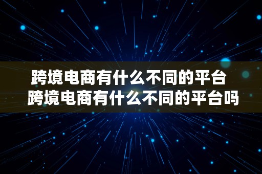 跨境电商有什么不同的平台  跨境电商有什么不同的平台吗