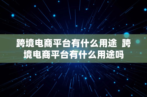 跨境电商平台有什么用途  跨境电商平台有什么用途吗