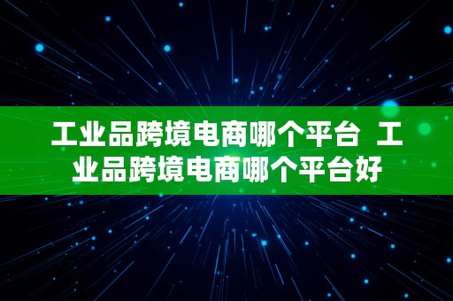 工业品跨境电商哪个平台  工业品跨境电商哪个平台好