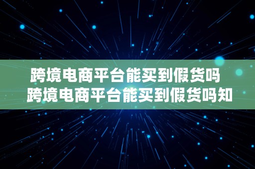 跨境电商平台能买到假货吗  跨境电商平台能买到假货吗知乎