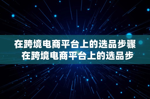 在跨境电商平台上的选品步骤  在跨境电商平台上的选品步骤不包括