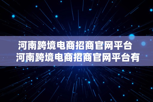 河南跨境电商招商官网平台  河南跨境电商招商官网平台有哪些