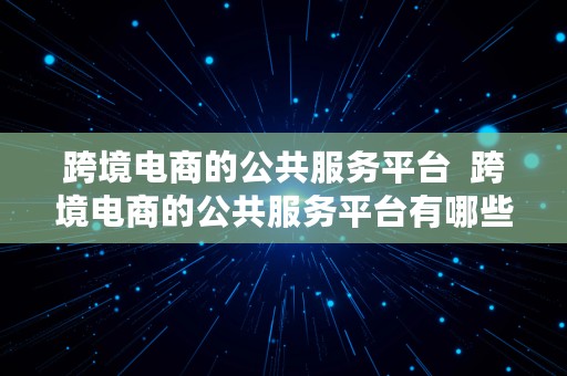 跨境电商的公共服务平台  跨境电商的公共服务平台有哪些