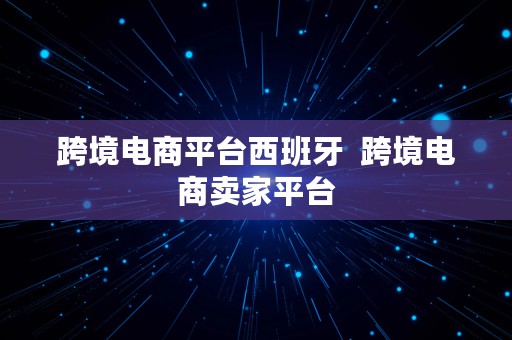 跨境电商平台西班牙  跨境电商卖家平台