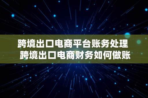 跨境出口电商平台账务处理  跨境出口电商财务如何做账