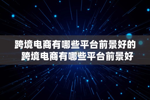 跨境电商有哪些平台前景好的  跨境电商有哪些平台前景好的公司