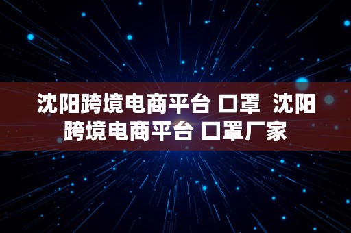 沈阳跨境电商平台 口罩  沈阳跨境电商平台 口罩厂家