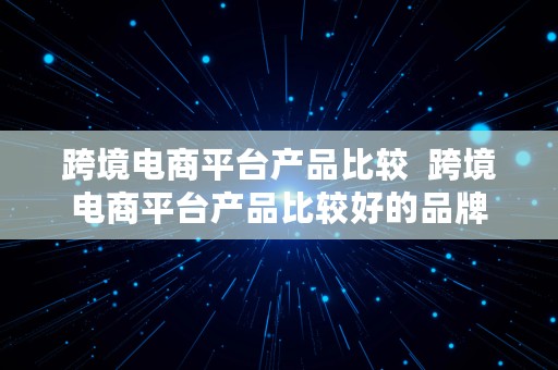 跨境电商平台产品比较  跨境电商平台产品比较好的品牌