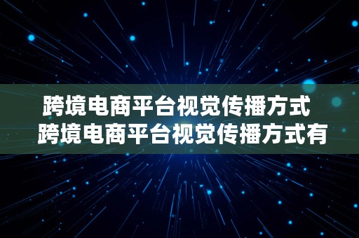 跨境电商平台视觉传播方式  跨境电商平台视觉传播方式有哪些