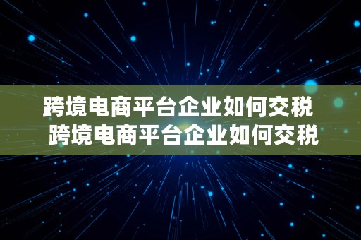 跨境电商平台企业如何交税  跨境电商平台企业如何交税的