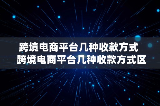 跨境电商平台几种收款方式  跨境电商平台几种收款方式区别