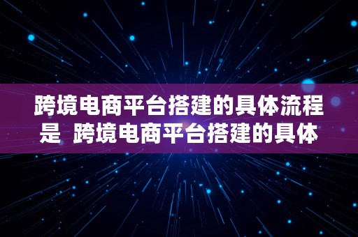 跨境电商平台搭建的具体流程是  跨境电商平台搭建的具体流程是什么