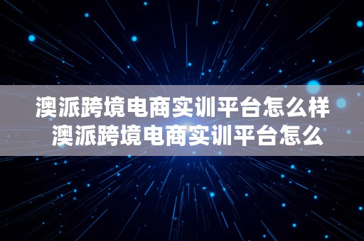 澳派跨境电商实训平台怎么样  澳派跨境电商实训平台怎么样啊