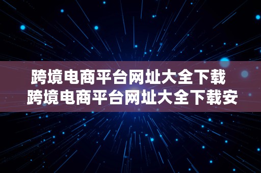 跨境电商平台网址大全下载  跨境电商平台网址大全下载安装