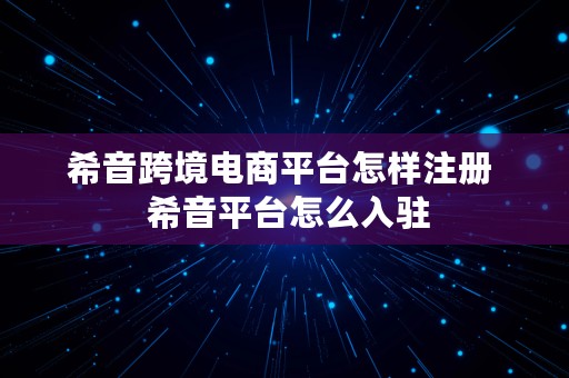 希音跨境电商平台怎样注册  希音平台怎么入驻