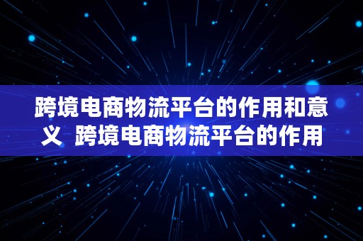 跨境电商物流平台的作用和意义  跨境电商物流平台的作用和意义是什么