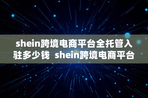 shein跨境电商平台全托管入驻多少钱  shein跨境电商平台怎么入驻