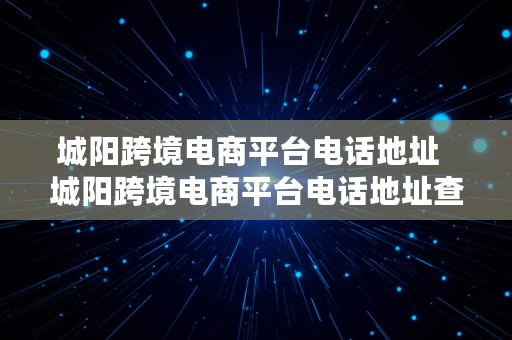 城阳跨境电商平台电话地址  城阳跨境电商平台电话地址查询