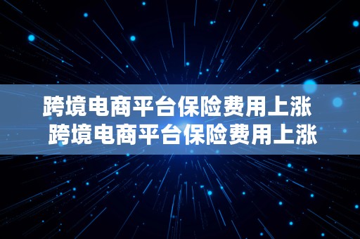 跨境电商平台保险费用上涨  跨境电商平台保险费用上涨原因