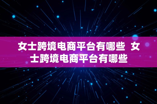 女士跨境电商平台有哪些  女士跨境电商平台有哪些