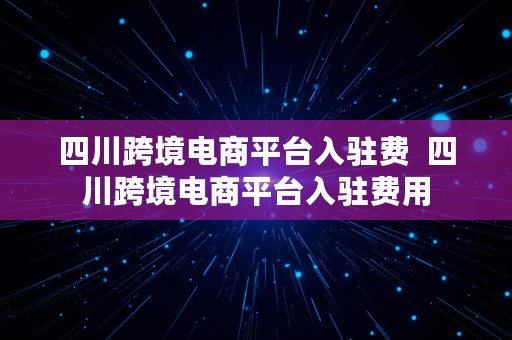四川跨境电商平台入驻费  四川跨境电商平台入驻费用
