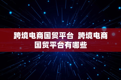 跨境电商国贸平台  跨境电商国贸平台有哪些