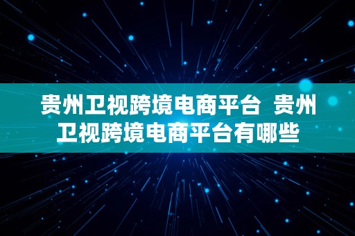 贵州卫视跨境电商平台  贵州卫视跨境电商平台有哪些