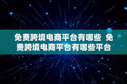 免费跨境电商平台有哪些  免费跨境电商平台有哪些平台