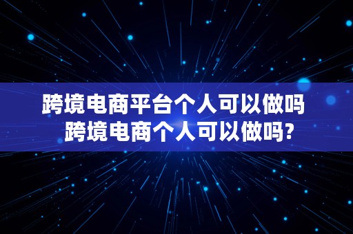 跨境电商平台个人可以做吗  跨境电商个人可以做吗?