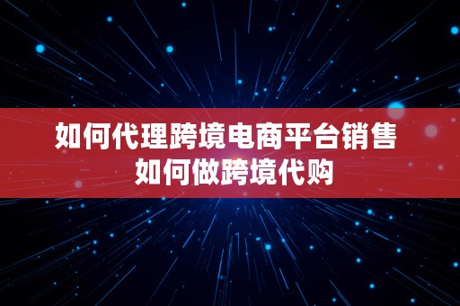 如何代理跨境电商平台销售  如何做跨境代购