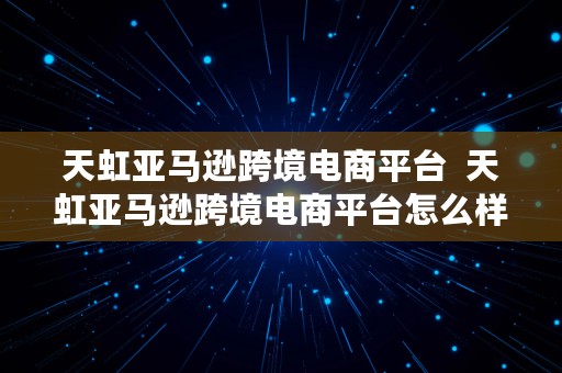 天虹亚马逊跨境电商平台  天虹亚马逊跨境电商平台怎么样