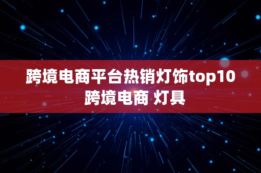 跨境电商平台热销灯饰top10  跨境电商 灯具