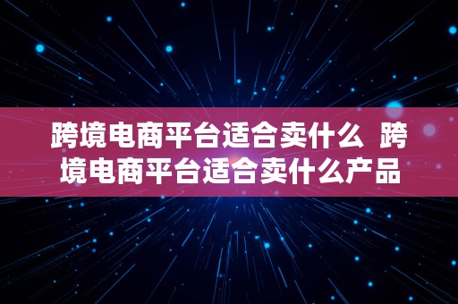 跨境电商平台适合卖什么  跨境电商平台适合卖什么产品