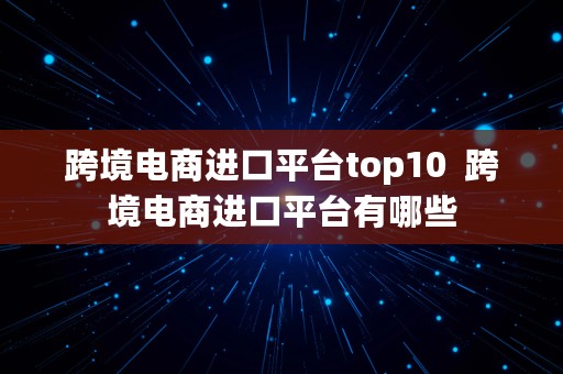 跨境电商进口平台top10  跨境电商进口平台有哪些