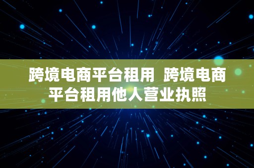 跨境电商平台租用  跨境电商平台租用他人营业执照