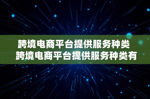 跨境电商平台提供服务种类  跨境电商平台提供服务种类有哪些