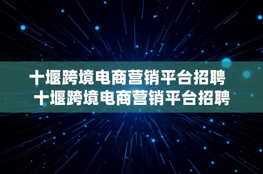 十堰跨境电商营销平台招聘  十堰跨境电商营销平台招聘