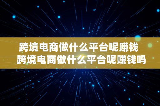 跨境电商做什么平台呢赚钱  跨境电商做什么平台呢赚钱吗