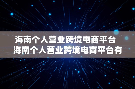 海南个人营业跨境电商平台  海南个人营业跨境电商平台有哪些