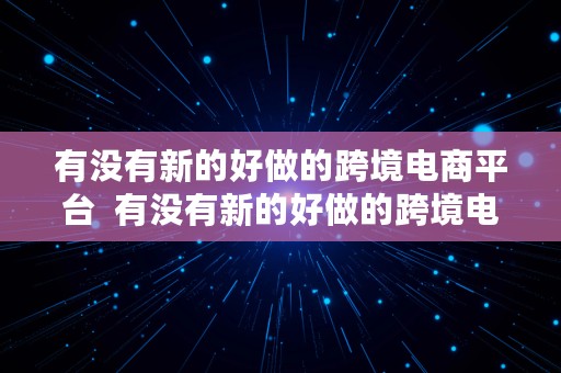 有没有新的好做的跨境电商平台  有没有新的好做的跨境电商平台呢